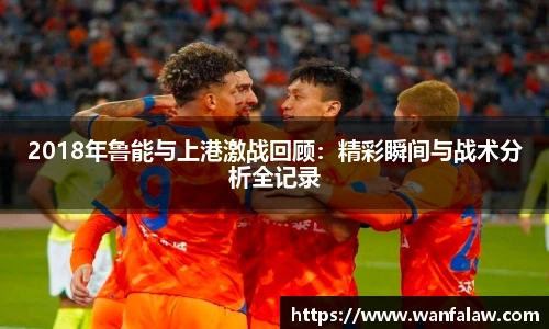 2018年鲁能与上港激战回顾：精彩瞬间与战术分析全记录